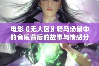 电影《无人区》骑马场景中的音乐背后的故事与情感分析