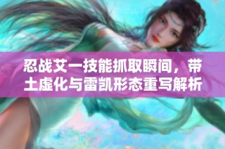 忍战艾一技能抓取瞬间，带土虚化与雷凯形态重写解析