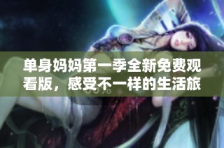 单身妈妈第一季全新免费观看版，感受不一样的生活旅程