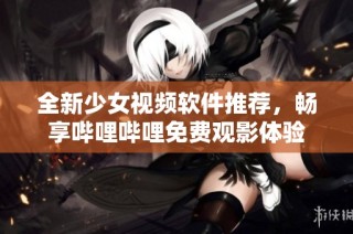 全新少女视频软件推荐，畅享哔哩哔哩免费观影体验