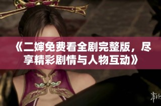 《二婶免费看全剧完整版，尽享精彩剧情与人物互动》