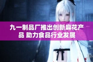 九一制品厂推出创新麻花产品 助力食品行业发展