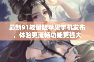 最新91轻量版苹果手机发布，体验更流畅功能更强大