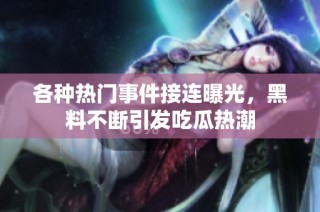 各种热门事件接连曝光，黑料不断引发吃瓜热潮