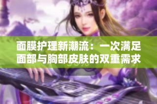 面膜护理新潮流：一次满足面部与胸部皮肤的双重需求