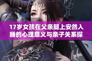 17岁女孩在父亲腿上安然入睡的心理意义与亲子关系探讨