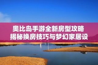 奥比岛手游全新房型攻略 揭秘换房技巧与梦幻家居设计！