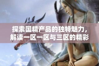 探索国精产品的独特魅力，解读一区一区与三区的精彩内容