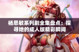 杨思敏系列剧全集盘点：探寻她的成人版精彩瞬间
