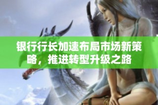 银行行长加速布局市场新策略，推进转型升级之路