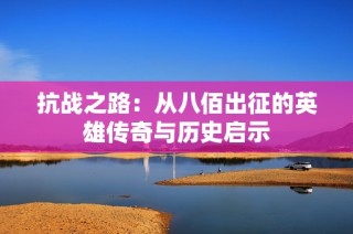 抗战之路：从八佰出征的英雄传奇与历史启示