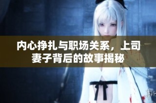 内心挣扎与职场关系，上司妻子背后的故事揭秘