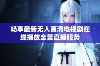 畅享最新无人高清电视剧在线播放全景直播服务
