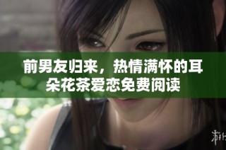 前男友归来，热情满怀的耳朵花茶爱恋免费阅读