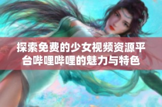 探索免费的少女视频资源平台哔哩哔哩的魅力与特色