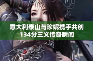 意大利泰山与珍妮携手共创134分三义传奇瞬间