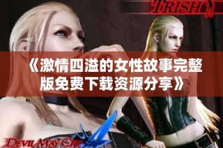 《激情四溢的女性故事完整版免费下载资源分享》