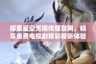 探索星空无限传媒官网，畅享免费电视剧精彩视听体验