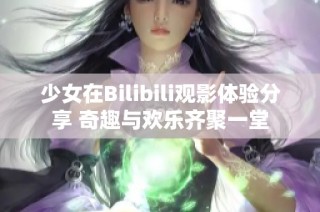 少女在Bilibili观影体验分享 奇趣与欢乐齐聚一堂