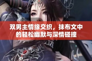 双男主情缘交织，抹布文中的轻松幽默与深情碰撞