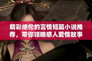 精彩绝伦的言情短篇小说推荐，带你领略感人爱情故事