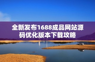 全新发布1688成品网站源码优化版本下载攻略