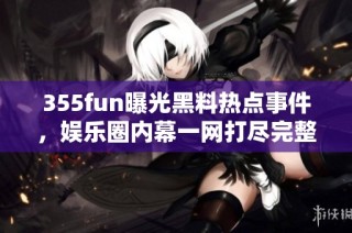 355fun曝光黑料热点事件，娱乐圈内幕一网打尽完整版