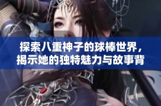 探索八重神子的球棒世界，揭示她的独特魅力与故事背景