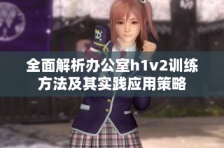 全面解析办公室h1v2训练方法及其实践应用策略