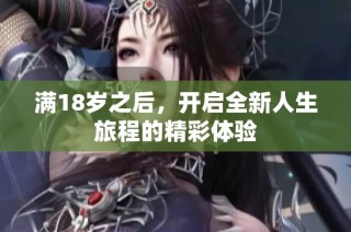 满18岁之后，开启全新人生旅程的精彩体验