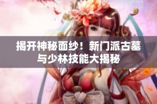 揭开神秘面纱！新门派古墓与少林技能大揭秘