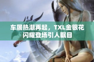 车展热潮再起，TXL金银花闪耀登场引人瞩目
