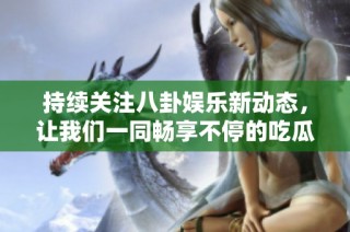 持续关注八卦娱乐新动态，让我们一同畅享不停的吃瓜时刻