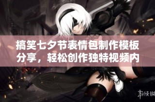 搞笑七夕节表情包制作模板分享，轻松创作独特视频内容