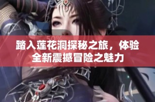 踏入莲花洞探秘之旅，体验全新震撼冒险之魅力