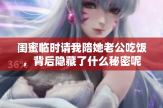 闺蜜临时请我陪她老公吃饭，背后隐藏了什么秘密呢