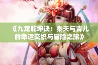 《九龙乾坤诀：秦天与青儿的命运交织与冒险之旅》