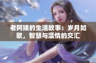 老阿姨的生活故事：岁月如歌，智慧与温情的交汇