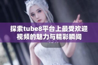 探索tube8平台上最受欢迎视频的魅力与精彩瞬间