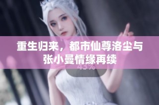 重生归来，都市仙尊洛尘与张小曼情缘再续