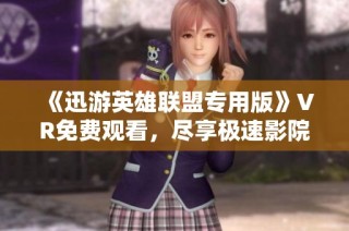 《迅游英雄联盟专用版》VR免费观看，尽享极速影院观看体验
