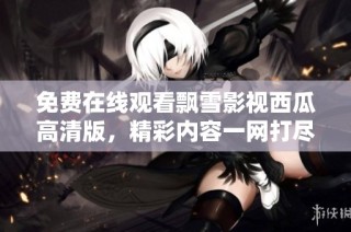 免费在线观看飘雪影视西瓜高清版，精彩内容一网打尽