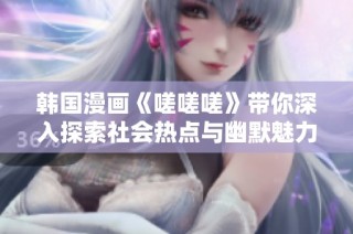 韩国漫画《嗟嗟嗟》带你深入探索社会热点与幽默魅力