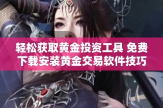 轻松获取黄金投资工具 免费下载安装黄金交易软件技巧揭晓
