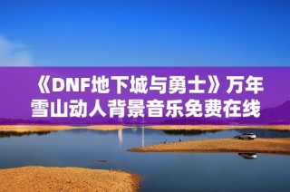 《DNF地下城与勇士》万年雪山动人背景音乐免费在线听