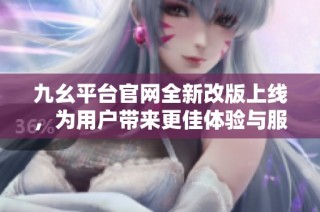 九幺平台官网全新改版上线，为用户带来更佳体验与服务