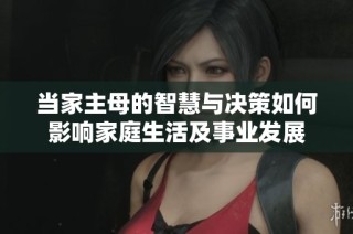 当家主母的智慧与决策如何影响家庭生活及事业发展