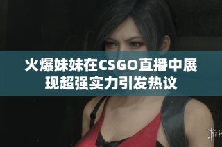 火爆妹妹在CSGO直播中展现超强实力引发热议