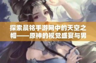 探索晨铭手游网中的天空之帽——原神的视觉盛宴与男神魅力