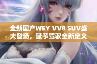 全新国产WEY VV8 SUV盛大登场，赋予驾驭全新定义